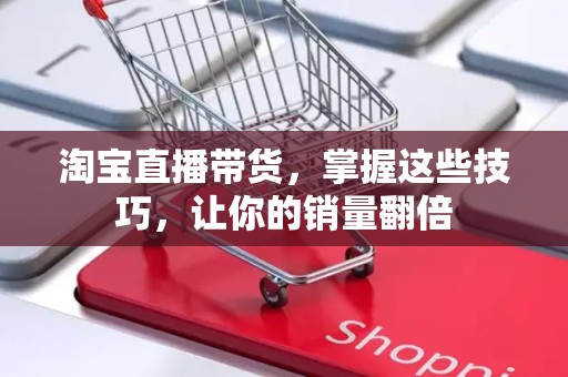 淘宝直播带货，掌握这些技巧，让你的销量翻倍