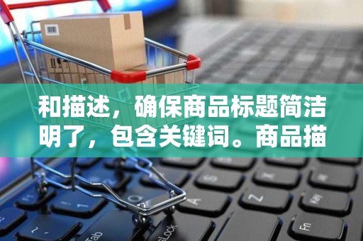 和描述，确保商品标题简洁明了，包含关键词。商品描述要详细，包括商品的特点、用途、尺寸等信息。这有助于买家更好地了解商品，提高点击率