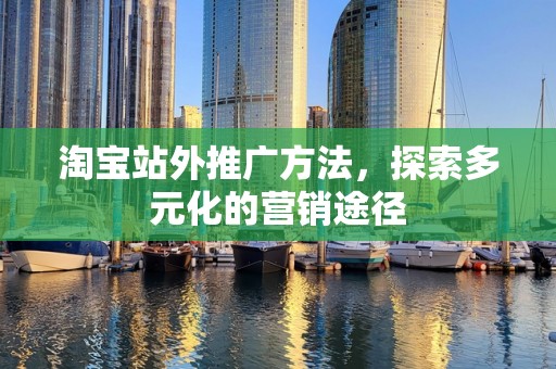 淘宝站外推广方法，探索多元化的营销途径