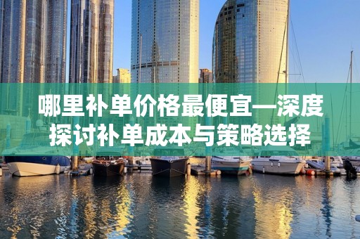 哪里补单价格最便宜—深度探讨补单成本与策略选择