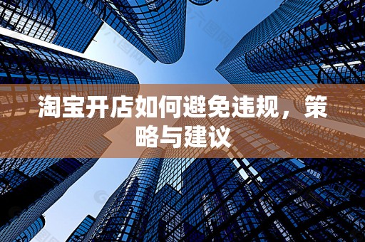 淘宝开店如何避免违规，策略与建议