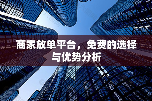 商家放单平台，免费的选择与优势分析