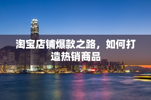 淘宝店铺爆款之路，如何打造热销商品