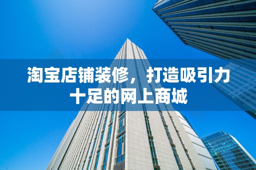淘宝店铺装修，打造吸引力十足的网上商城