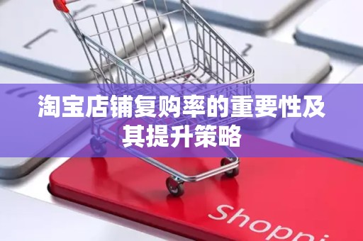 淘宝店铺复购率的重要性及其提升策略