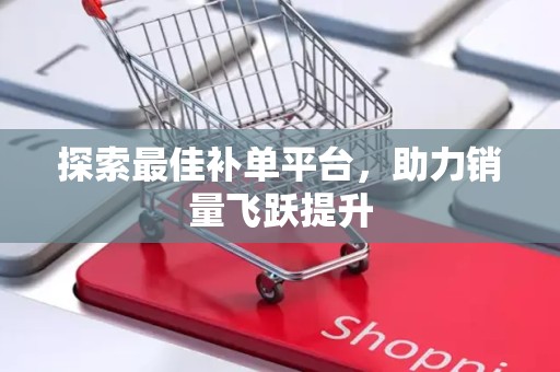 探索最佳补单平台，助力销量飞跃提升