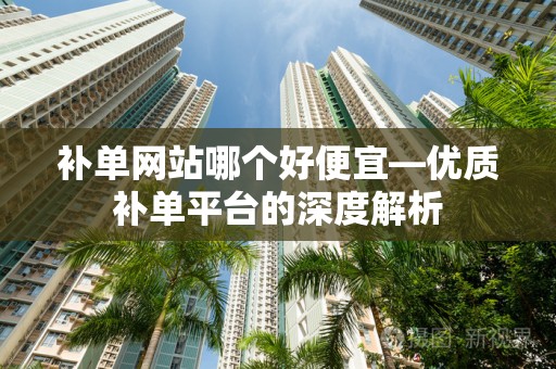 补单网站哪个好便宜—优质补单平台的深度解析