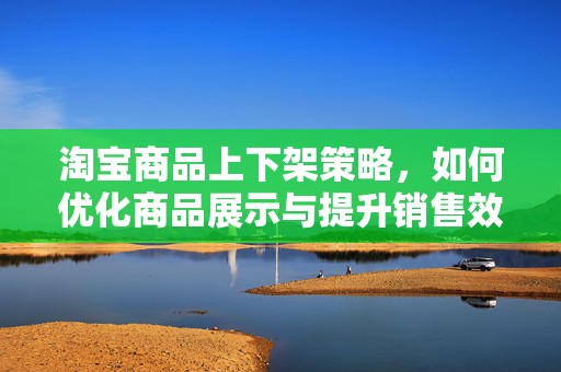 淘宝商品上下架策略，如何优化商品展示与提升销售效率