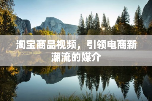淘宝商品视频，引领电商新潮流的媒介