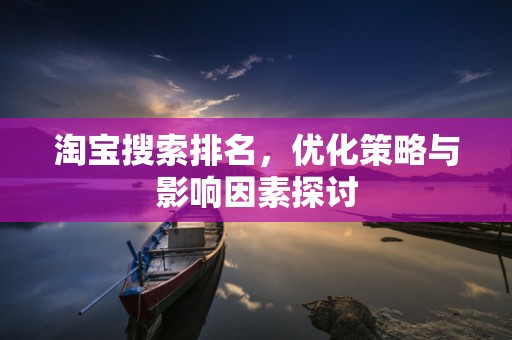 淘宝搜索排名，优化策略与影响因素探讨