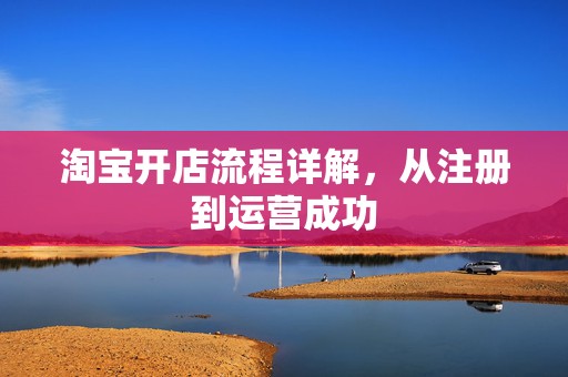 淘宝开店流程详解，从注册到运营成功
