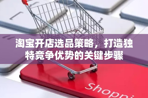 淘宝开店选品策略，打造独特竞争优势的关键步骤