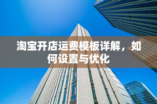 淘宝开店运费模板详解，如何设置与优化