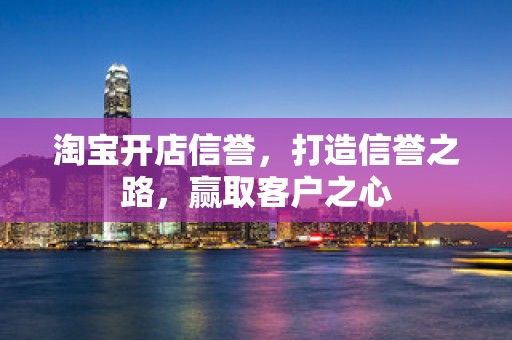 淘宝开店信誉，打造信誉之路，赢取客户之心