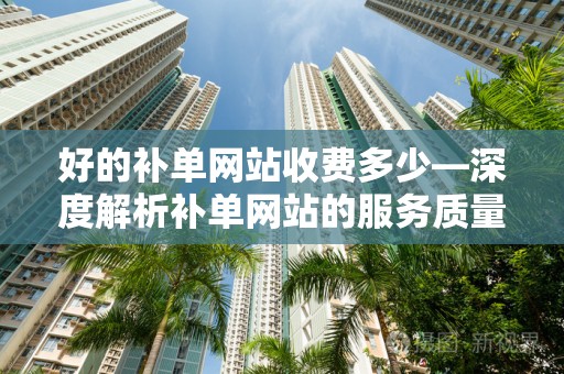 好的补单网站收费多少—深度解析补单网站的服务质量与费用关系