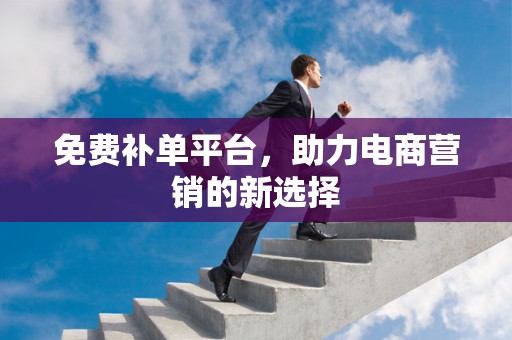 免费补单平台，助力电商营销的新选择