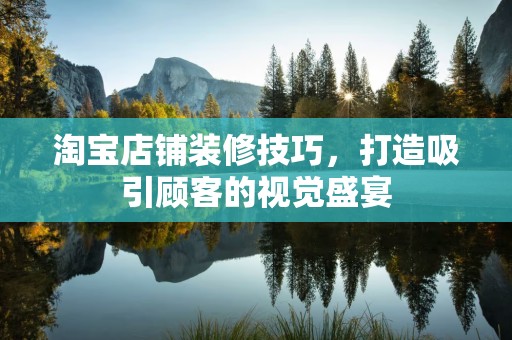 淘宝店铺装修技巧，打造吸引顾客的视觉盛宴