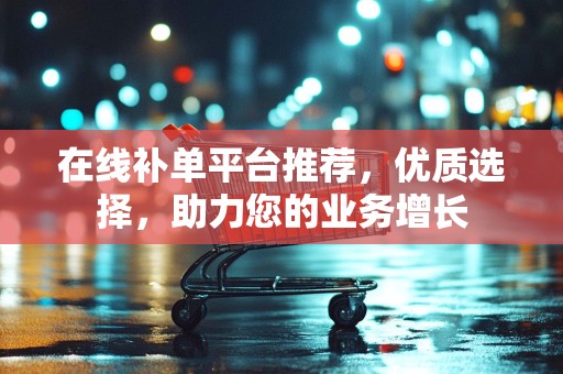 在线补单平台推荐，优质选择，助力您的业务增长