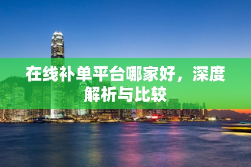 在线补单平台哪家好，深度解析与比较