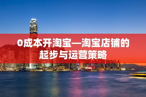 0成本开淘宝—淘宝店铺的起步与运营策略