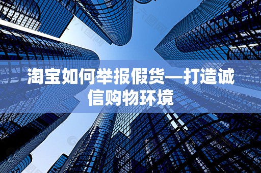 淘宝如何举报假货—打造诚信购物环境