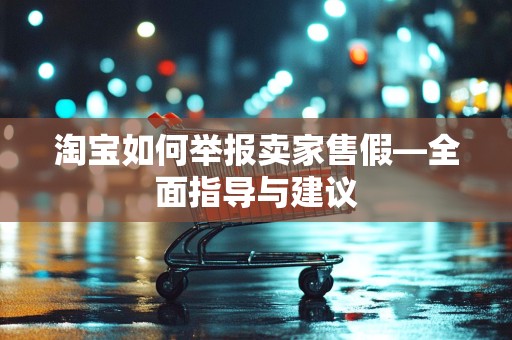 淘宝如何举报卖家售假—全面指导与建议