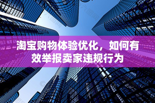 淘宝购物体验优化，如何有效举报卖家违规行为