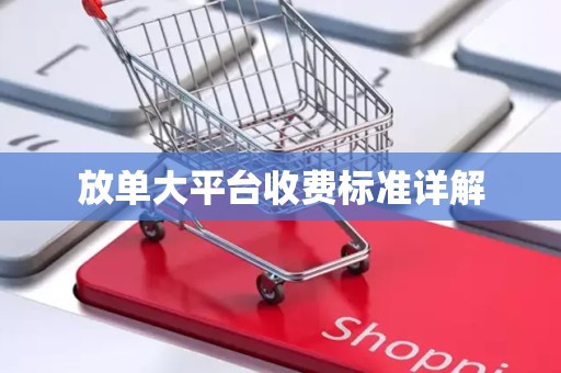 放单大平台收费标准详解
