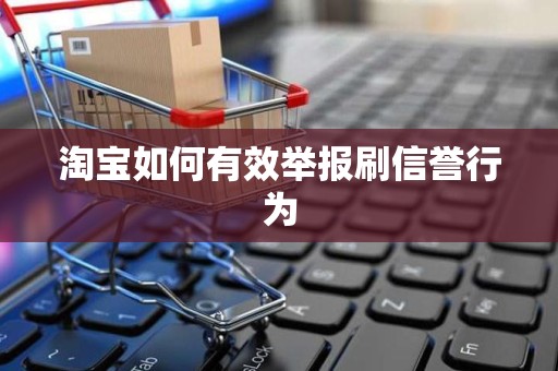 淘宝如何有效举报刷信誉行为