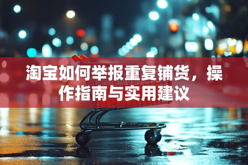 淘宝如何举报重复铺货，操作指南与实用建议