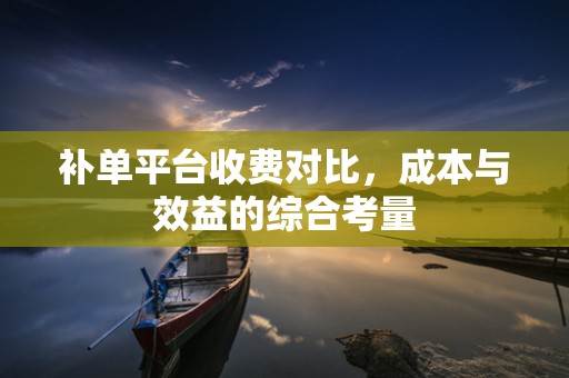 补单平台收费对比，成本与效益的综合考量