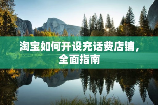 淘宝如何开设充话费店铺，全面指南
