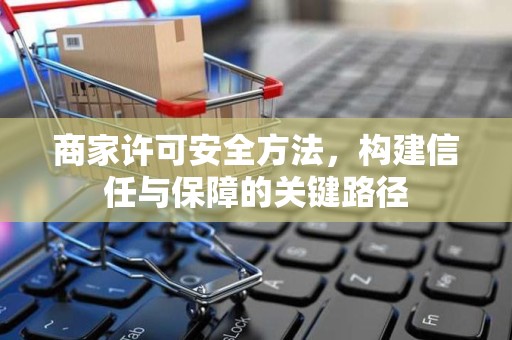 商家许可安全方法，构建信任与保障的关键路径