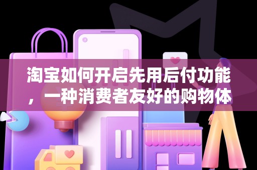 淘宝如何开启先用后付功能，一种消费者友好的购物体验
