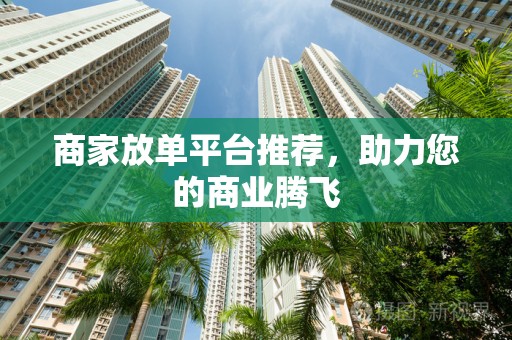 商家放单平台推荐，助力您的商业腾飞