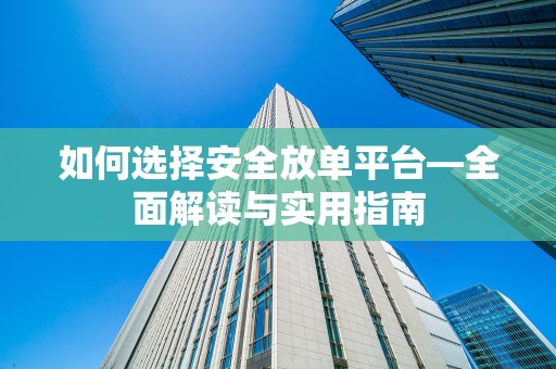 如何选择安全放单平台—全面解读与实用指南