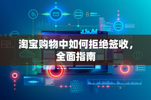 淘宝购物中如何拒绝签收，全面指南