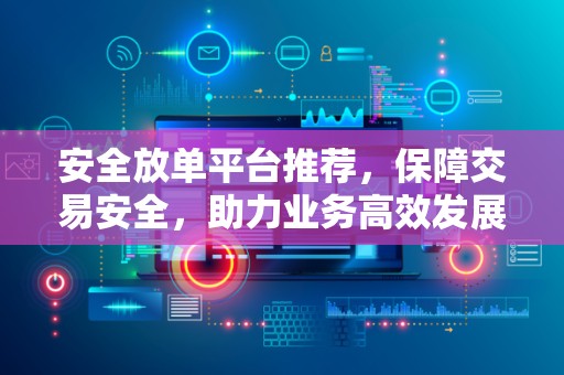安全放单平台推荐，保障交易安全，助力业务高效发展