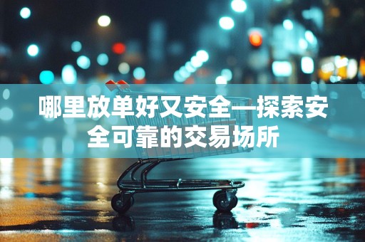 哪里放单好又安全—探索安全可靠的交易场所