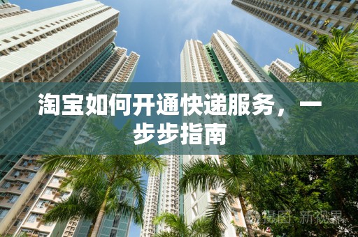 淘宝如何开通快递服务，一步步指南