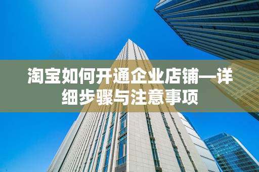 淘宝如何开通企业店铺—详细步骤与注意事项