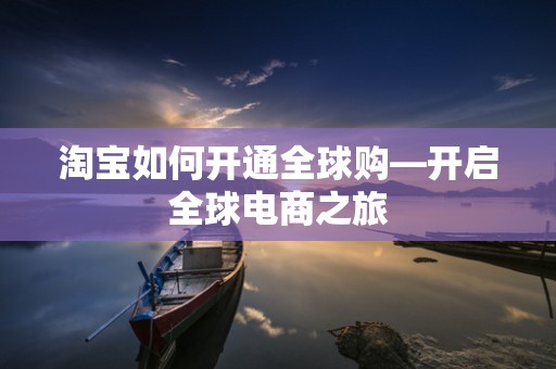 淘宝如何开通全球购—开启全球电商之旅