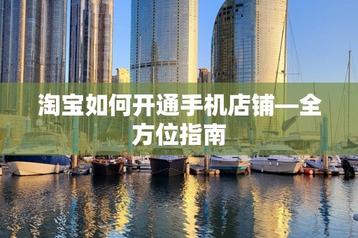淘宝如何开通手机店铺—全方位指南