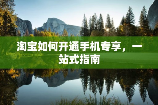 淘宝如何开通手机专享，一站式指南