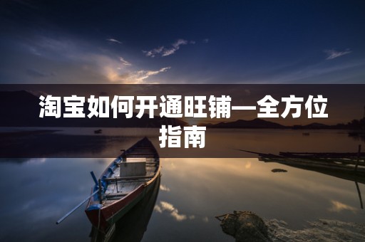 淘宝如何开通旺铺—全方位指南
