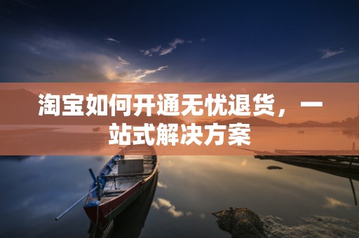 淘宝如何开通无忧退货，一站式解决方案