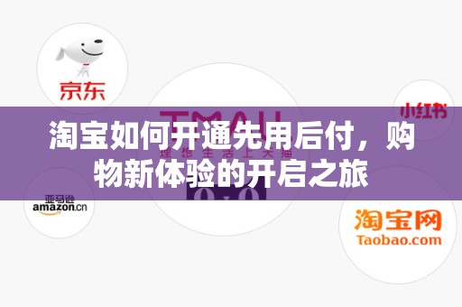 淘宝如何开通先用后付，购物新体验的开启之旅