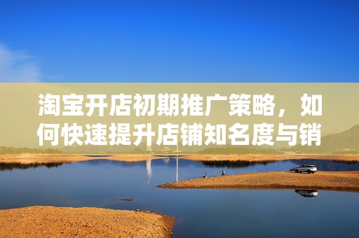 淘宝开店初期推广策略，如何快速提升店铺知名度与销量