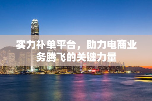 实力补单平台，助力电商业务腾飞的关键力量
