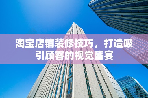 淘宝店铺装修技巧，打造吸引顾客的视觉盛宴